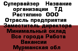 Супервайзер › Название организации ­ ТД Растяпино, ООО › Отрасль предприятия ­ Заместитель директора › Минимальный оклад ­ 1 - Все города Работа » Вакансии   . Мурманская обл.,Видяево нп